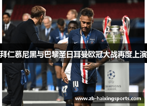 拜仁慕尼黑与巴黎圣日耳曼欧冠大战再度上演 拜仁慕尼黑与巴黎圣日耳曼欧冠大战再度上演