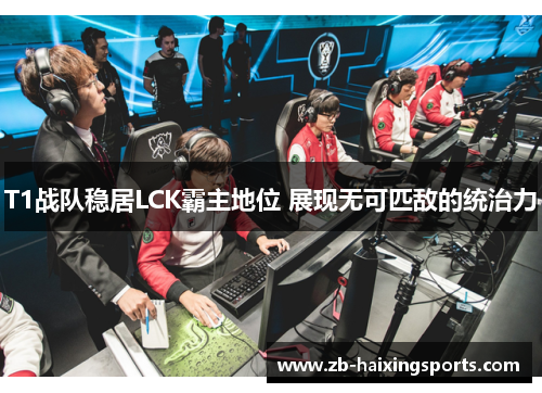 T1战队稳居LCK霸主地位 展现无可匹敌的统治力 T1战队稳居LCK霸主地位 展现无可匹敌的统治力