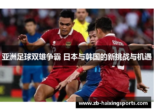 亚洲足球双雄争霸 日本与韩国的新挑战与机遇 亚洲足球双雄争霸 日本与韩国的新挑战与机遇
