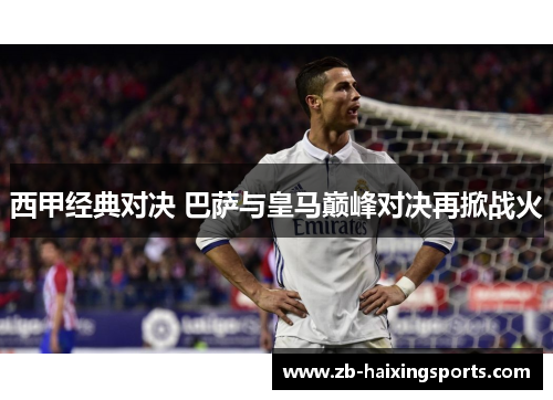 西甲经典对决 巴萨与皇马巅峰对决再掀战火 西甲经典对决 巴萨与皇马巅峰对决再掀战火