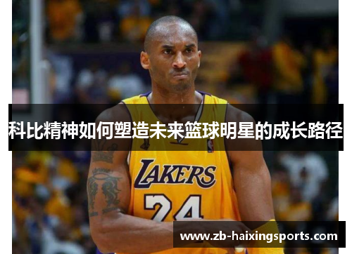 科比精神如何塑造未来篮球明星的成长路径 科比精神如何塑造未来篮球明星的成长路径