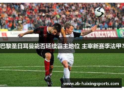 巴黎圣日耳曼能否延续霸主地位 主宰新赛季法甲？