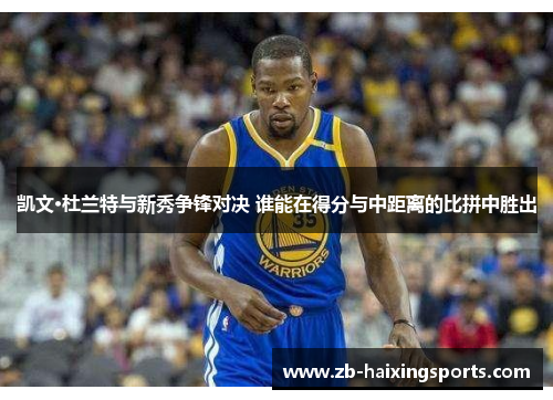 凯文·杜兰特与新秀争锋对决 谁能在得分与中距离的比拼中胜出 凯文·杜兰特与新秀争锋对决 谁能在得分与中距离的比拼中胜出