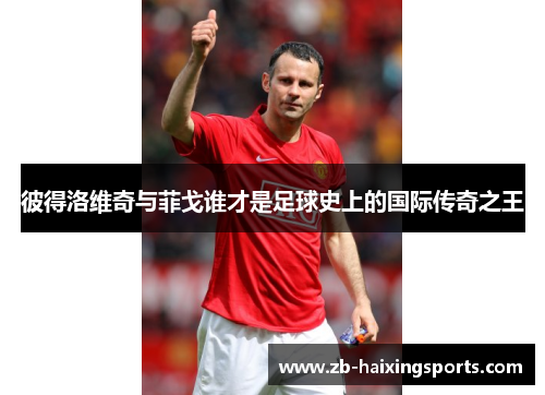 彼得洛维奇与菲戈谁才是足球史上的国际传奇之王