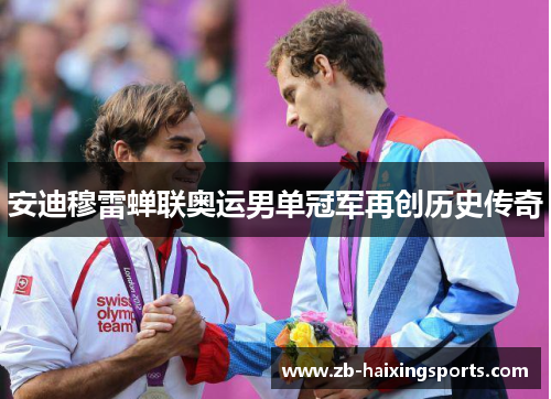 安迪穆雷蝉联奥运男单冠军再创历史传奇 安迪穆雷蝉联奥运男单冠军再创历史传奇