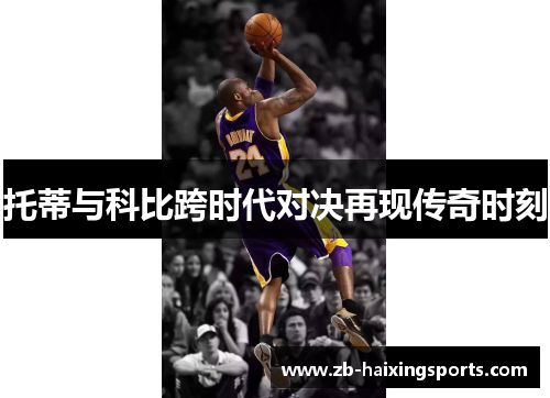 托蒂与科比跨时代对决再现传奇时刻
